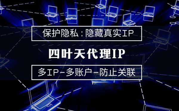 【商丘代理IP】代理服务器的类型有哪些？四叶天代理IP怎么样